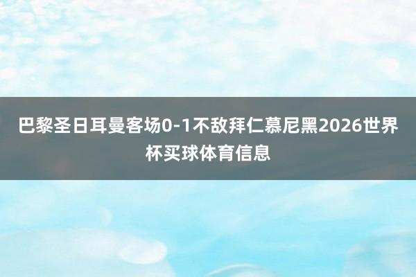 巴黎圣日耳曼客场0-1不敌拜仁慕尼黑2026世界杯买球体育信息