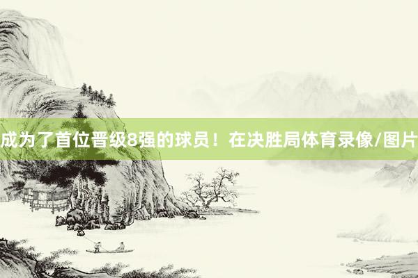 成为了首位晋级8强的球员！在决胜局体育录像/图片