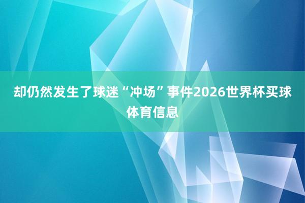 却仍然发生了球迷“冲场”事件2026世界杯买球体育信息