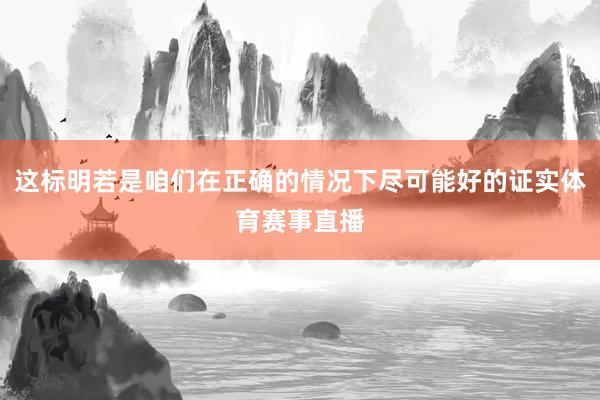 这标明若是咱们在正确的情况下尽可能好的证实体育赛事直播