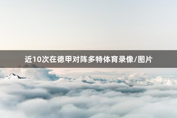 近10次在德甲对阵多特体育录像/图片