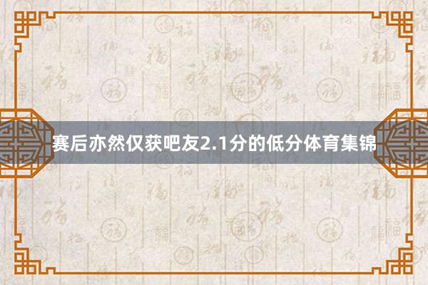 赛后亦然仅获吧友2.1分的低分体育集锦