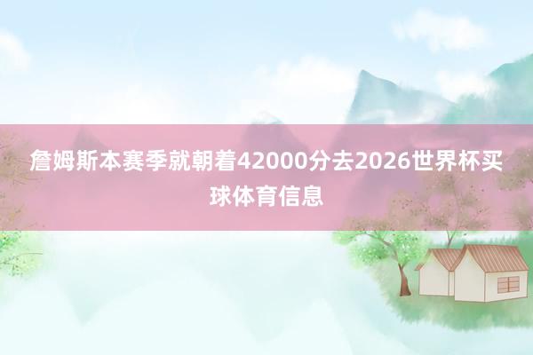 詹姆斯本赛季就朝着42000分去2026世界杯买球体育信息