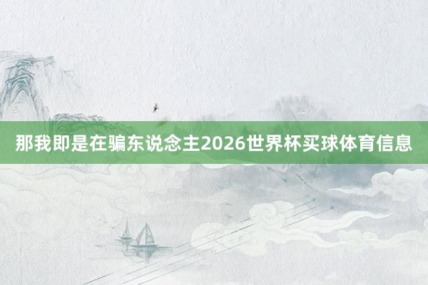 那我即是在骗东说念主2026世界杯买球体育信息