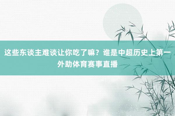 这些东谈主难谈让你吃了嘛?谁是中超历史上第一外助体育赛事直播