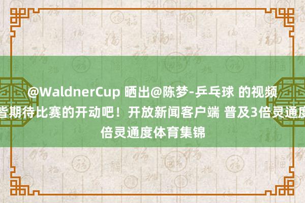 @WaldnerCup 晒出@陈梦-乒乓球 的视频：和我一皆期待比赛的开动吧！开放新闻客户端 普及3倍灵通度体育集锦