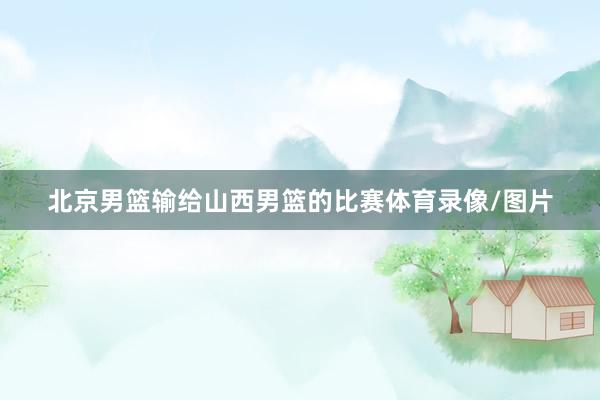 北京男篮输给山西男篮的比赛体育录像/图片