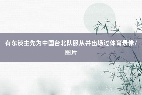 有东谈主先为中国台北队服从并出场过体育录像/图片