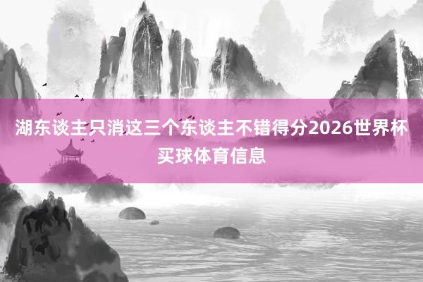 湖东谈主只消这三个东谈主不错得分2026世界杯买球体育信息