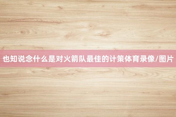 也知说念什么是对火箭队最佳的计策体育录像/图片