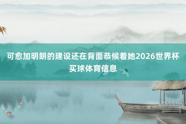 可愈加明朗的建设还在背面恭候着她2026世界杯买球体育信息