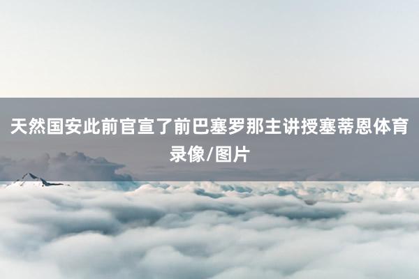 天然国安此前官宣了前巴塞罗那主讲授塞蒂恩体育录像/图片