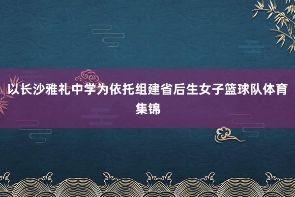 以长沙雅礼中学为依托组建省后生女子篮球队体育集锦