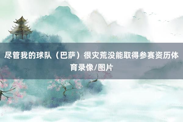 尽管我的球队（巴萨）很灾荒没能取得参赛资历体育录像/图片