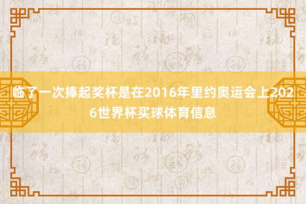 临了一次捧起奖杯是在2016年里约奥运会上2026世界杯买球体育信息