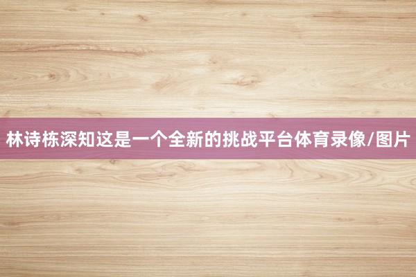 林诗栋深知这是一个全新的挑战平台体育录像/图片