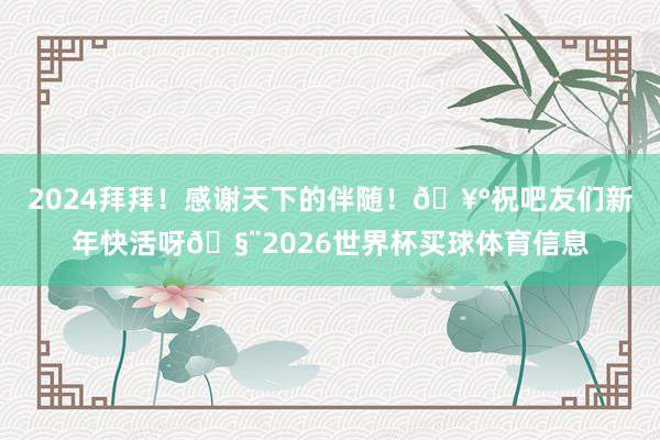 2024拜拜！感谢天下的伴随！🥰祝吧友们新年快活呀🧨2026世界杯买球体育信息
