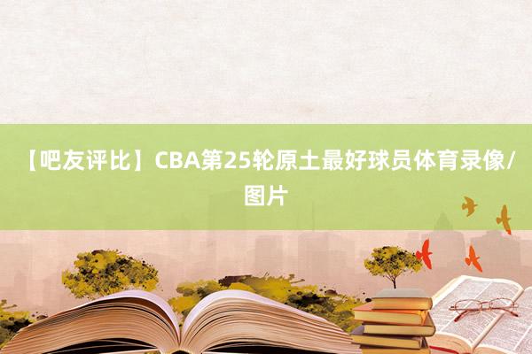 【吧友评比】CBA第25轮原土最好球员体育录像/图片