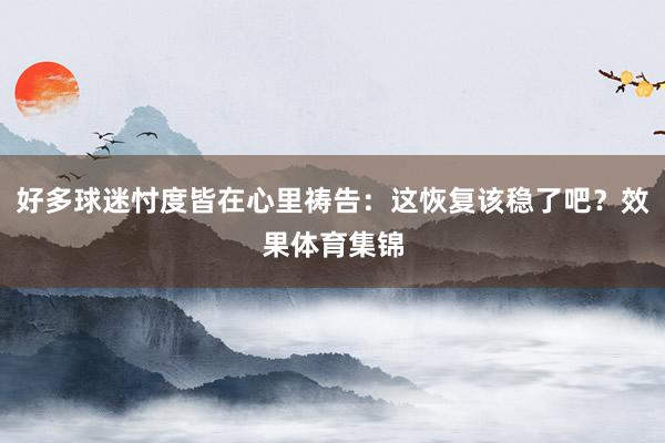 好多球迷忖度皆在心里祷告：这恢复该稳了吧？效果体育集锦