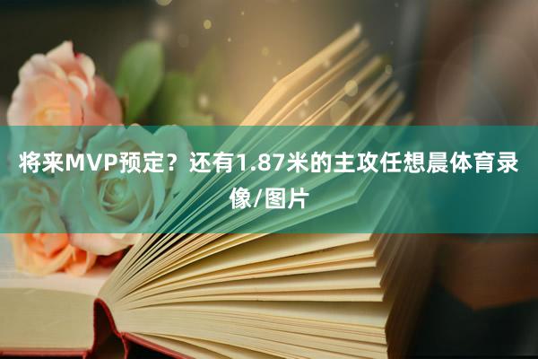 将来MVP预定？还有1.87米的主攻任想晨体育录像/图片