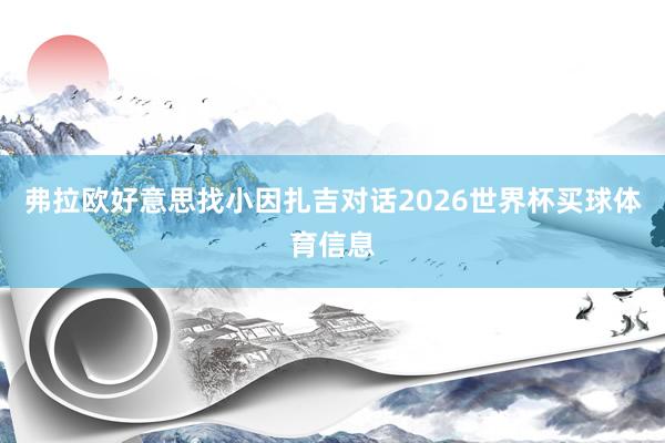 弗拉欧好意思找小因扎吉对话2026世界杯买球体育信息