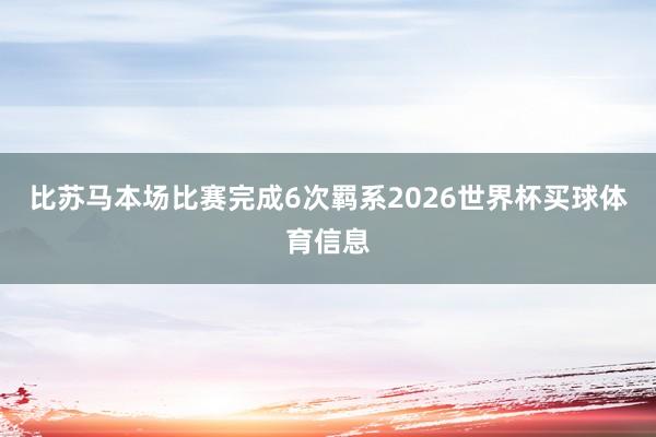 比苏马本场比赛完成6次羁系2026世界杯买球体育信息