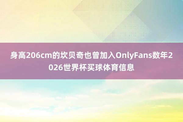 身高206cm的坎贝奇也曾加入OnlyFans数年2026世界杯买球体育信息