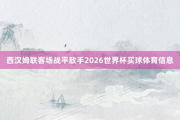 西汉姆联客场战平敌手2026世界杯买球体育信息