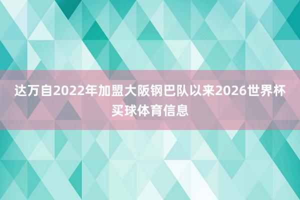 达万自2022年加盟大阪钢巴队以来2026世界杯买球体育信息