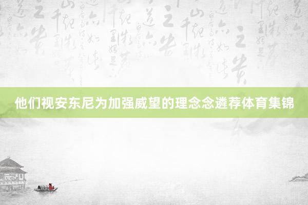 他们视安东尼为加强威望的理念念遴荐体育集锦