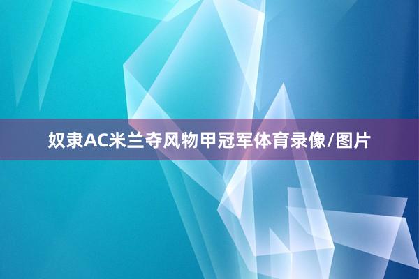 奴隶AC米兰夺风物甲冠军体育录像/图片