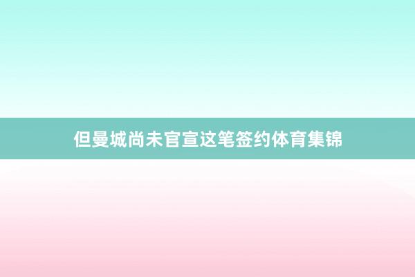 但曼城尚未官宣这笔签约体育集锦