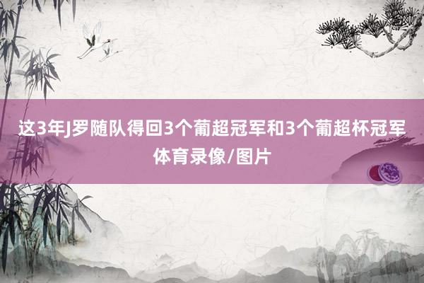 这3年J罗随队得回3个葡超冠军和3个葡超杯冠军体育录像/图片