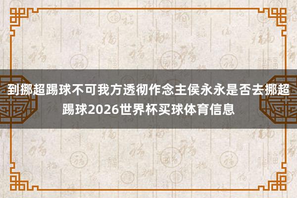 到挪超踢球不可我方透彻作念主侯永永是否去挪超踢球2026世界杯买球体育信息