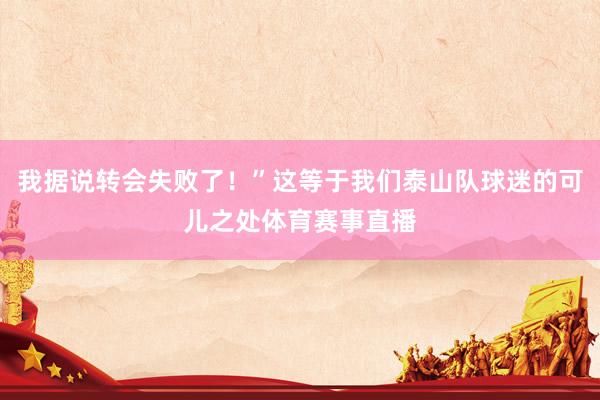 我据说转会失败了！”这等于我们泰山队球迷的可儿之处体育赛事直播