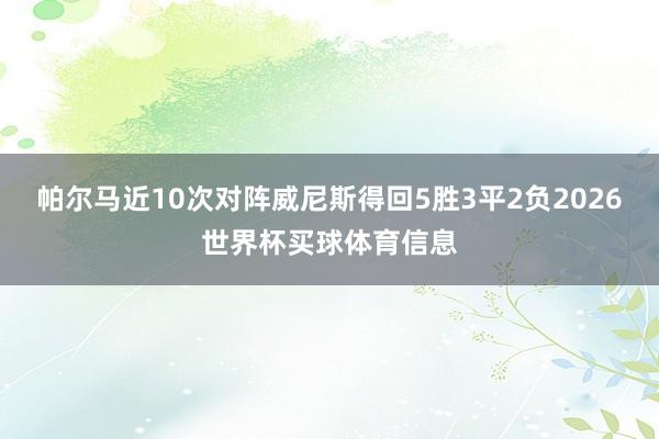 帕尔马近10次对阵威尼斯得回5胜3平2负2026世界杯买球体育信息