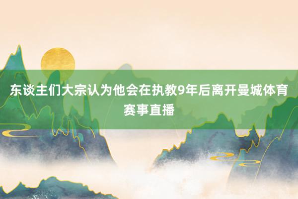 东谈主们大宗认为他会在执教9年后离开曼城体育赛事直播