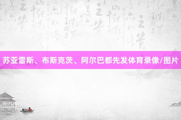 苏亚雷斯、布斯克茨、阿尔巴都先发体育录像/图片