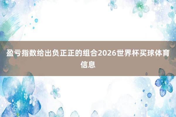 盈亏指数给出负正正的组合2026世界杯买球体育信息