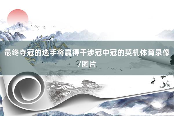 最终夺冠的选手将赢得干涉冠中冠的契机体育录像/图片