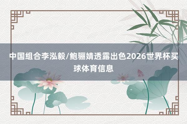 中国组合李泓毅/鲍骊婧透露出色2026世界杯买球体育信息