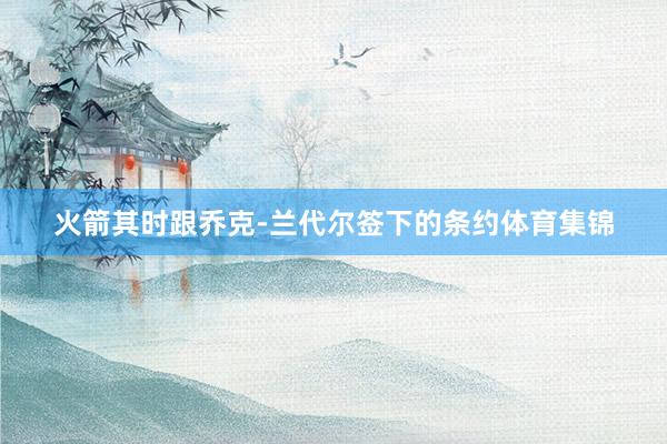 火箭其时跟乔克-兰代尔签下的条约体育集锦