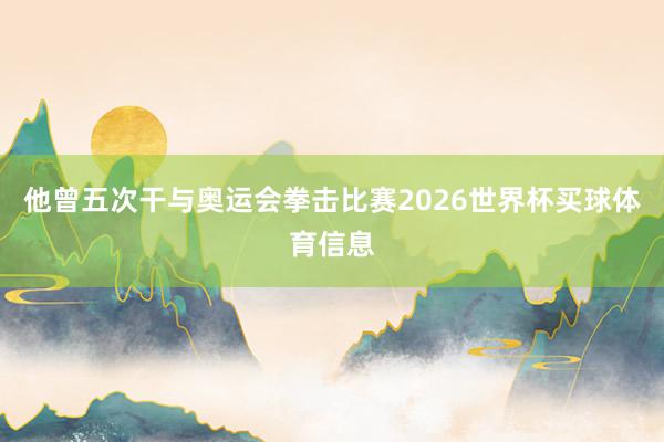 他曾五次干与奥运会拳击比赛2026世界杯买球体育信息