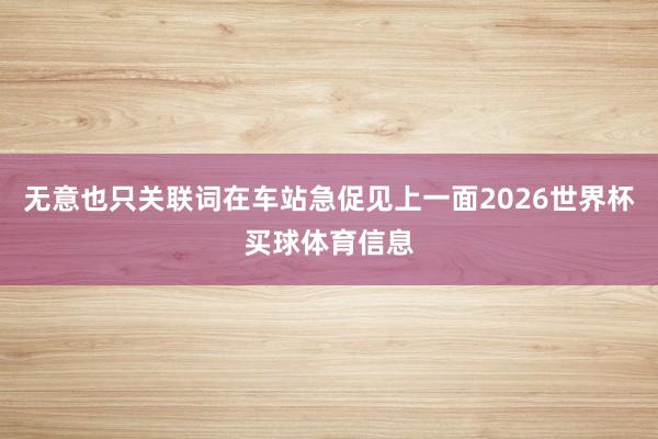 无意也只关联词在车站急促见上一面2026世界杯买球体育信息
