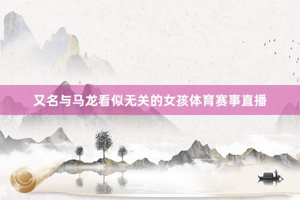又名与马龙看似无关的女孩体育赛事直播