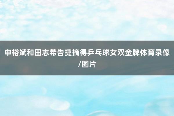 申裕斌和田志希告捷摘得乒乓球女双金牌体育录像/图片