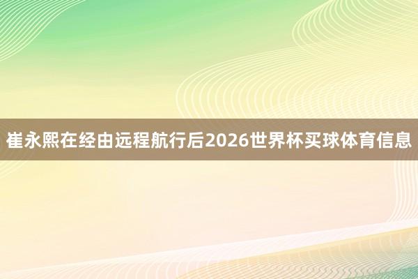 崔永熙在经由远程航行后2026世界杯买球体育信息