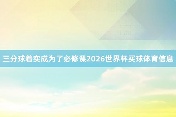 三分球着实成为了必修课2026世界杯买球体育信息