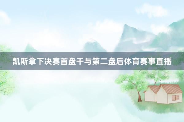 凯斯拿下决赛首盘干与第二盘后体育赛事直播