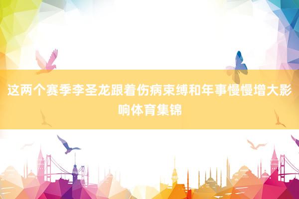这两个赛季李圣龙跟着伤病束缚和年事慢慢增大影响体育集锦